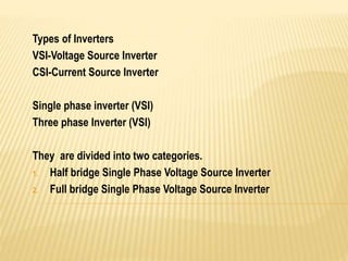 Types of Inverters
VSI-Voltage Source Inverter
CSI-Current Source Inverter
Single phase inverter (VSI)
Three phase Inverter (VSI)
They are divided into two categories.
1. Half bridge Single Phase Voltage Source Inverter
2. Full bridge Single Phase Voltage Source Inverter
 