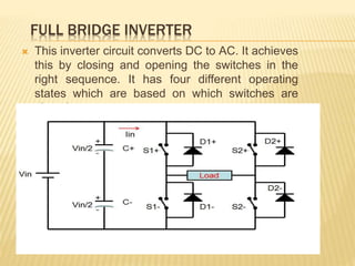 FULL BRIDGE INVERTER
 This inverter circuit converts DC to AC. It achieves
this by closing and opening the switches in the
right sequence. It has four different operating
states which are based on which switches are
closed.
 
