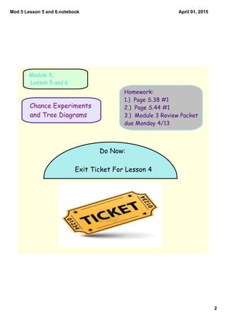 Mod 5 Lesson 5 and 6.notebook
2
April 01, 2015
Chance Experiments
and Tree Diagrams
Module 5,
Lesson 5 and 6
Homework:
1.)...