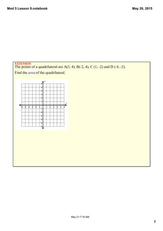 Mod 5 Lesson 9.notebook
7
May 26, 2015
May 21­7:16 AM
The points of a quadrilateral are A(3, 4), B(­2, 4), C (1, ­2) and D (­4, ­2).  
Find the area of the quadrilateral. 
EXTENSION
 