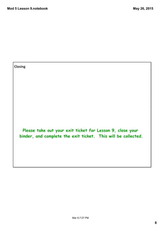 Mod 5 Lesson 9.notebook
8
May 26, 2015
Mar 6­7:07 PM
Closing
Please take out your exit ticket for Lesson 9, close your
binder, and complete the exit ticket. This will be collected.
 