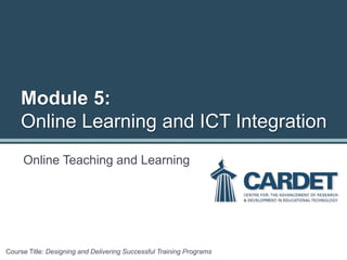 Online Teaching and Learning
Course Title: Designing and Delivering Successful Training Programs
Module 5:
Online Learning and ICT Integration
 