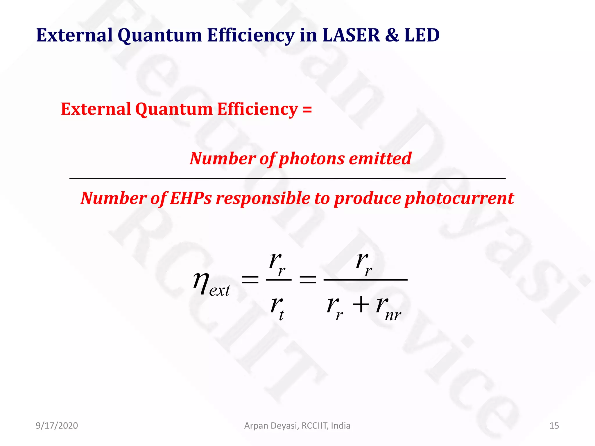 9/17/2020 Arpan Deyasi, RCCIIT, India 15
External Quantum Efficiency in LASER & LED
External Quantum Efficiency =
Number of photons emitted
Number of EHPs responsible to produce photocurrent
r r
ext
t r nr
r r
r r r
η = =
+
 