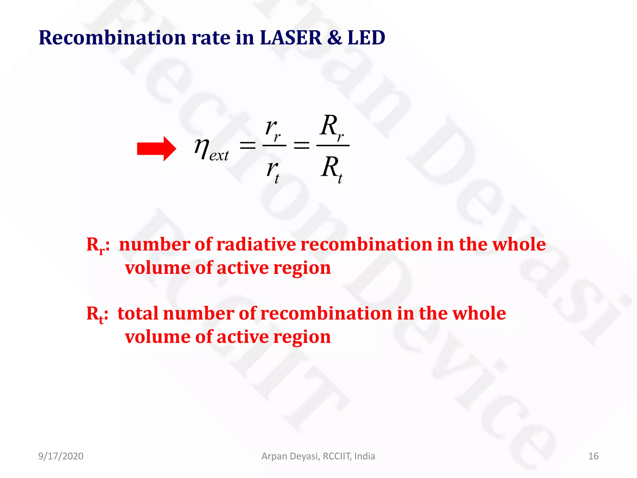 9/17/2020 Arpan Deyasi, RCCIIT, India 16
Recombination rate in LASER & LED
r r
ext
t t
r R
r R
η = =
Rr: number of radiative recombination in the whole
volume of active region
Rt: total number of recombination in the whole
volume of active region
 