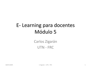 E- Learning para docentesMódulo 5 Carlos Zigarán UTN - FRC 30/07/2009 1 C Zigarán - UTN - FRC 