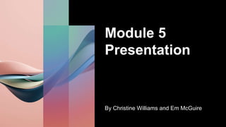 Module 5
Presentation
By Christine Williams and Em McGuire
 