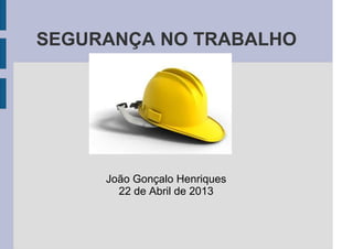 SEGURANÇA NO TRABALHO
João Gonçalo Henriques
22 de Abril de 2013
 
