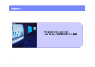Módulo 6
Interpretação das cláusulas
4.2 a 4.3.3 da NBR ISO/IEC 27001:2005
 