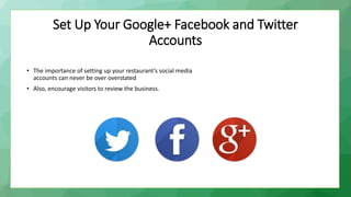 Set Up Your Google+ Facebook and Twitter
Accounts
• The importance of setting up your restaurant’s social media
accounts can never be over overstated
• Also, encourage visitors to review the business.
 
