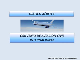 CONVENIO DE AVIACIÓN CIVIL
INTERNACIONAL
INSTRUCTOR: ABG. D’ ALESSIO YANALY
TRÁFICO AÉREO 1
 