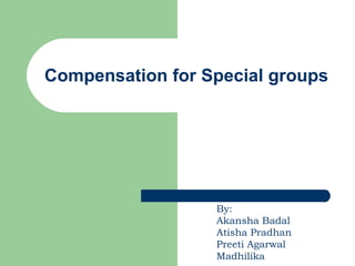 Compensation for Special groups By: Akansha Badal Atisha Pradhan Preeti Agarwal Madhilika 