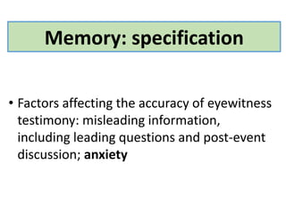 Memory: specification
• Factors affecting the accuracy of eyewitness
testimony: misleading information,
including leading questions and post-event
discussion; anxiety
 