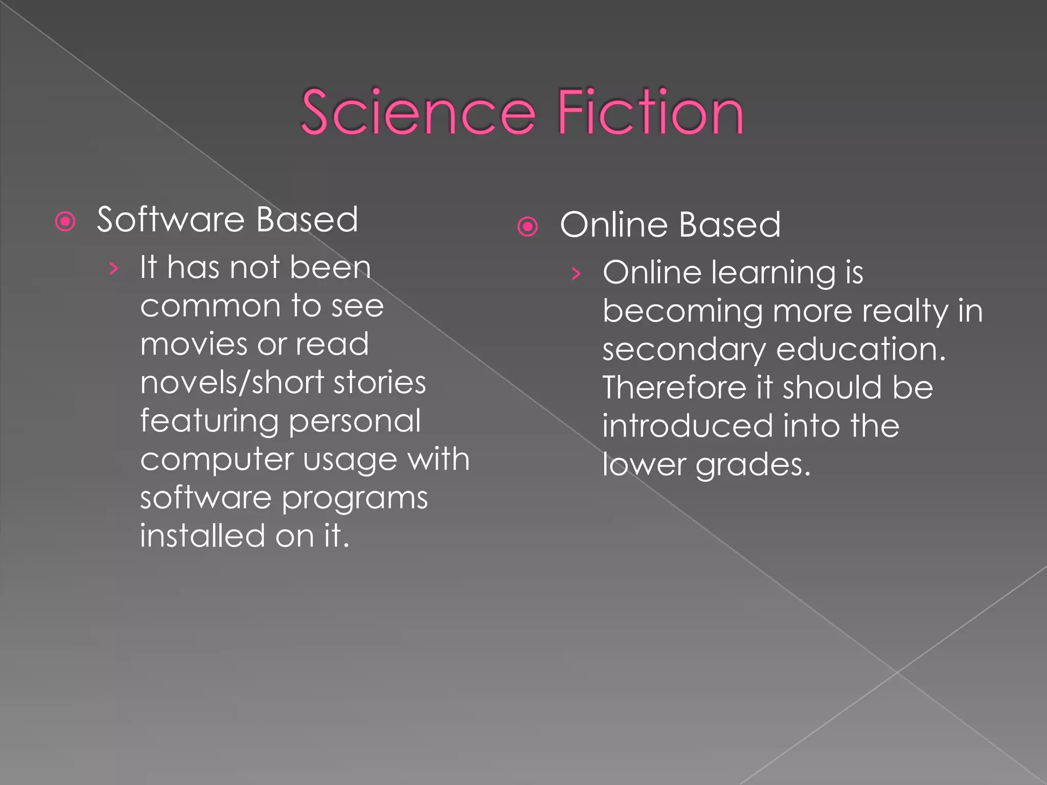 

Software Based
› It has not been

common to see
movies or read
novels/short stories
featuring personal
computer usage with
software programs
installed on it.



Online Based
› Online learning is

becoming more realty in
secondary education.
Therefore it should be
introduced into the
lower grades.

 