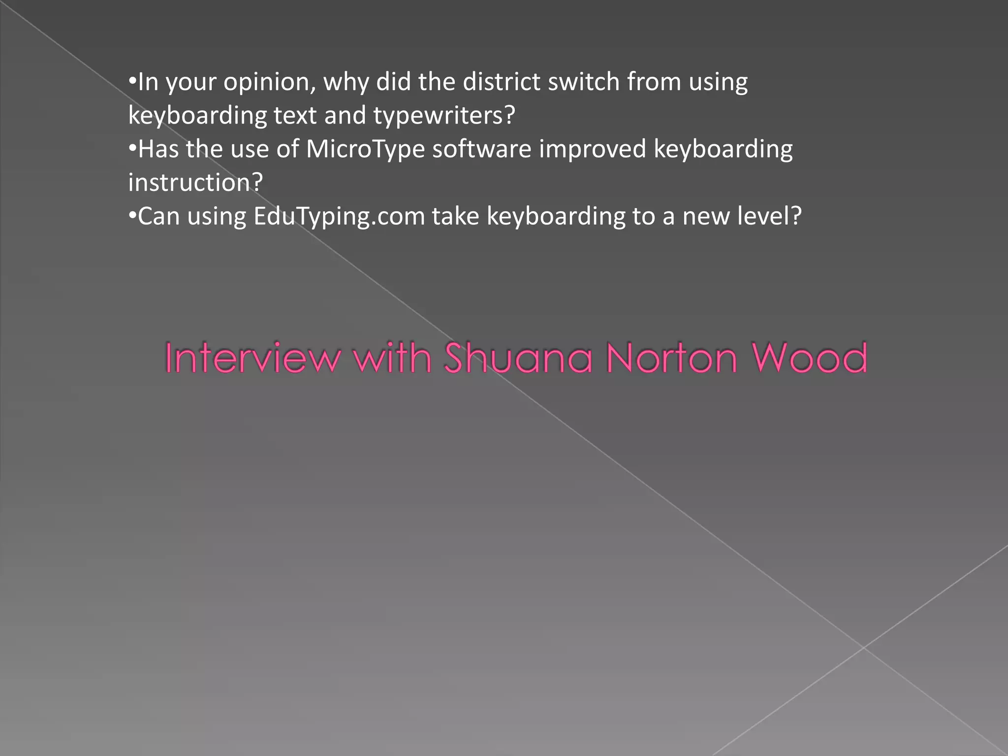 •In your opinion, why did the district switch from using
keyboarding text and typewriters?
•Has the use of MicroType software improved keyboarding
instruction?
•Can using EduTyping.com take keyboarding to a new level?

 