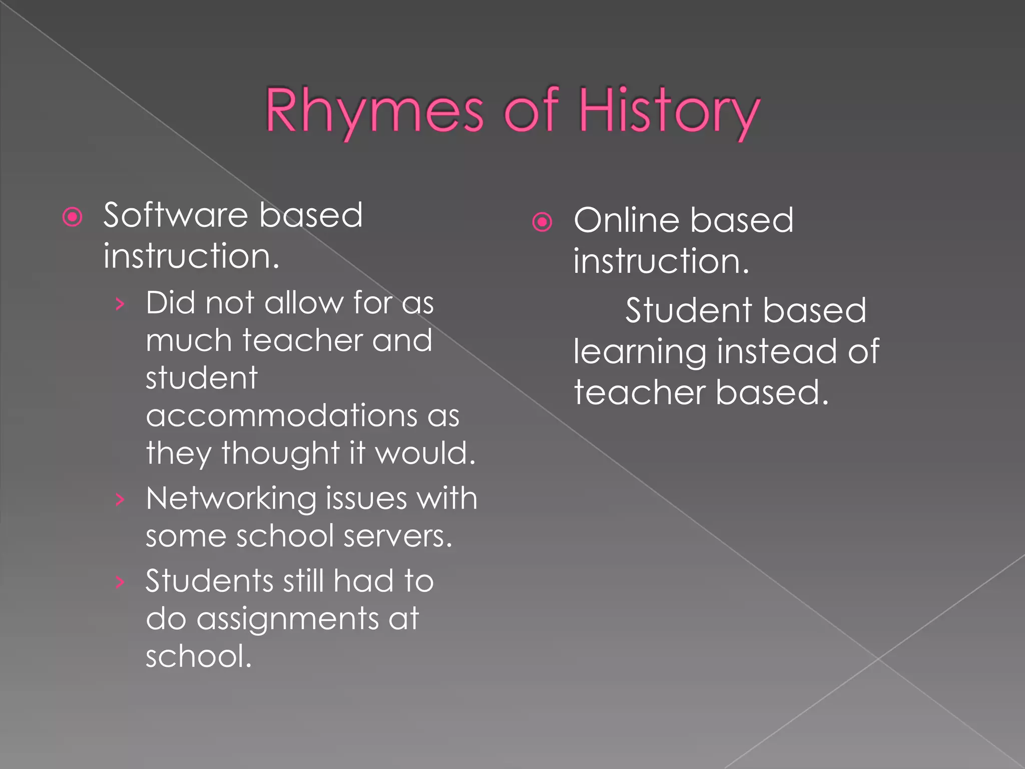 

Software based
instruction.
› Did not allow for as

much teacher and
student
accommodations as
they thought it would.
› Networking issues with
some school servers.
› Students still had to
do assignments at
school.



Online based
instruction.
Student based
learning instead of
teacher based.

 
