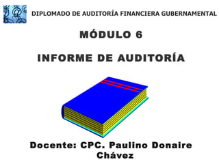 MÓDULO 6 INFORME DE AUDITORÍA Docente: CPC. Paulino Donaire Chávez DIPLOMADO DE AUDITORÍA FINANCIERA GUBERNAMENTAL 