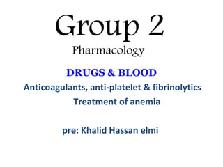 Group 2
Pharmacology
DRUGS & BLOOD
Anticoagulants, anti-platelet & fibrinolytics
Treatment of anemia
pre: Khalid Hassan elmi
 