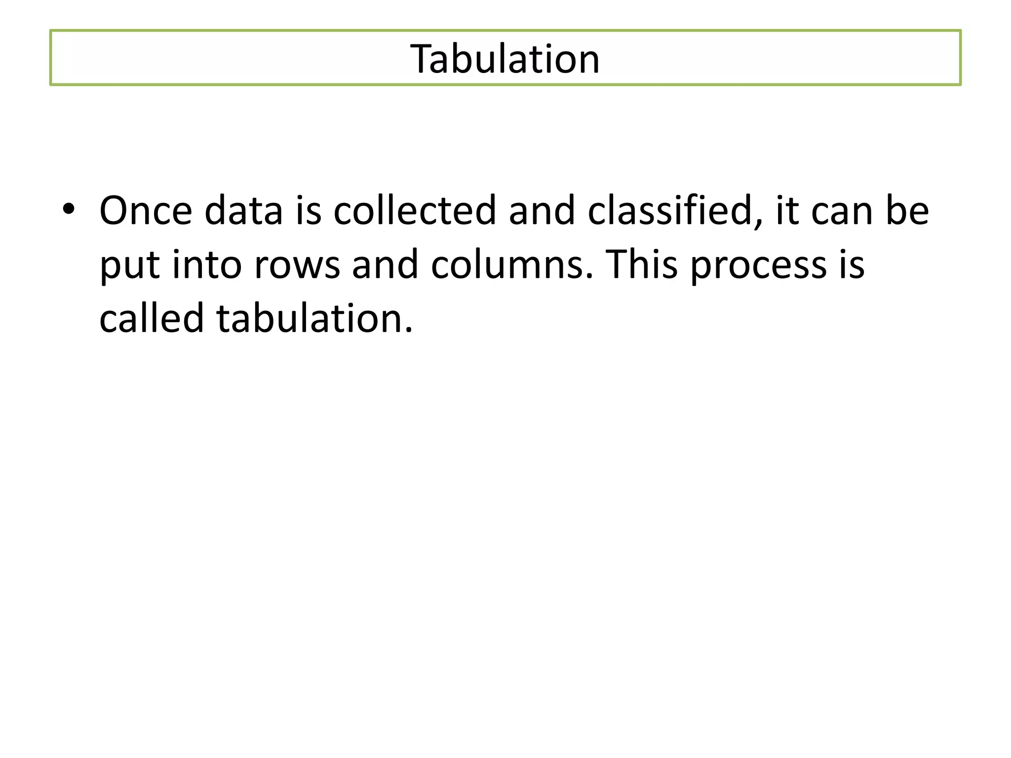 Tabulation
• Once data is collected and classified, it can be
put into rows and columns. This process is
called tabulation.
 