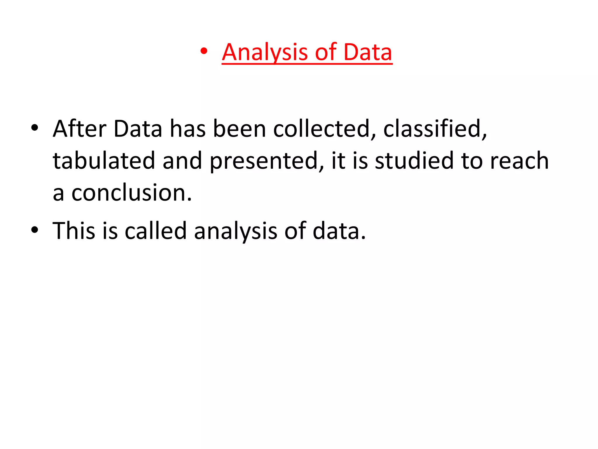 • Analysis of Data
• After Data has been collected, classified,
tabulated and presented, it is studied to reach
a conclusion.
• This is called analysis of data.
 