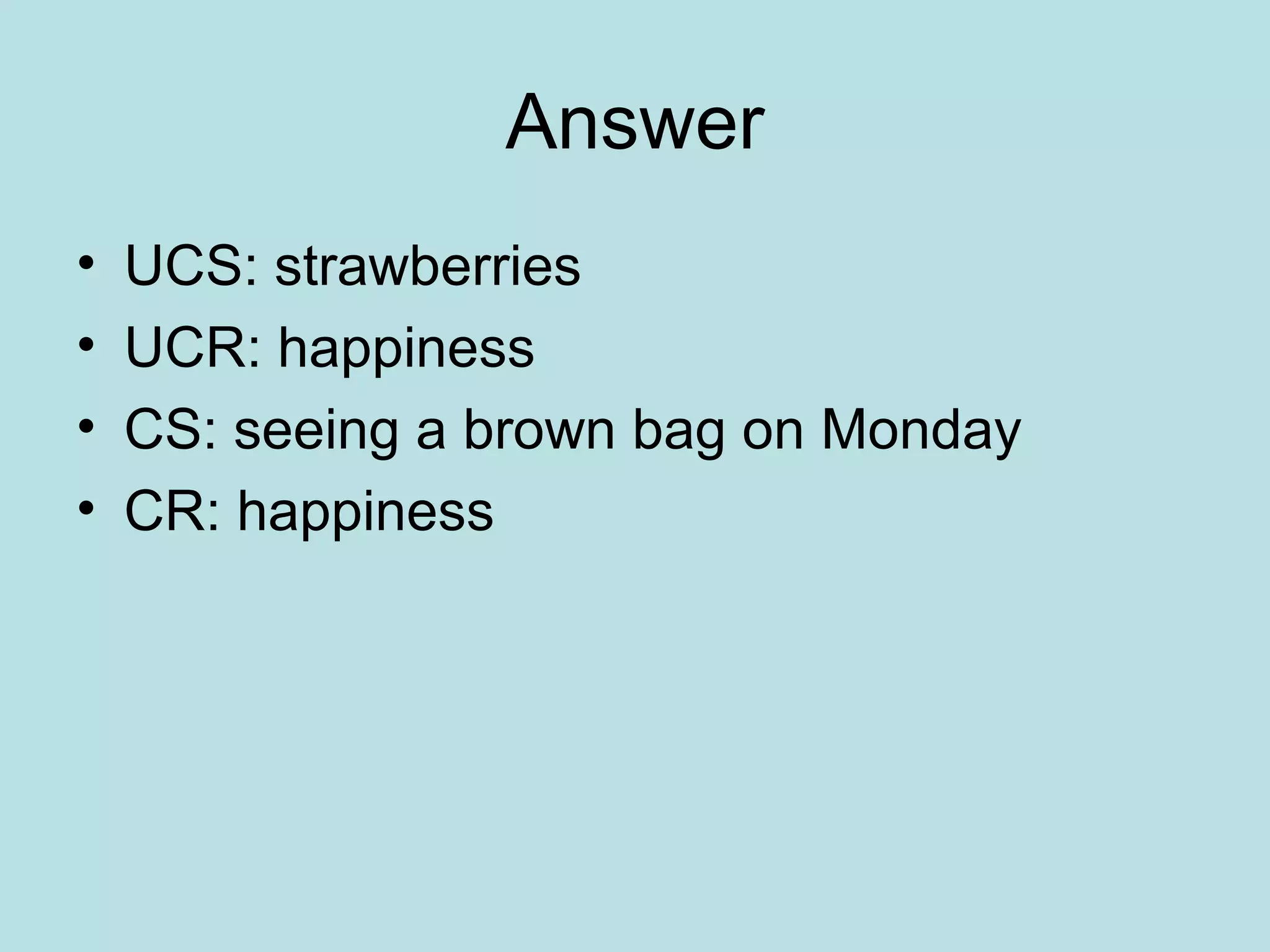 Answer
• UCS: strawberries
• UCR: happiness
• CS: seeing a brown bag on Monday
• CR: happiness
 