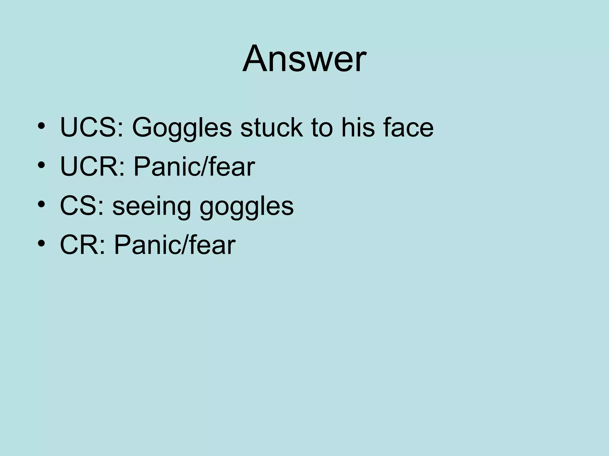 Answer
• UCS: Goggles stuck to his face
• UCR: Panic/fear
• CS: seeing goggles
• CR: Panic/fear
 