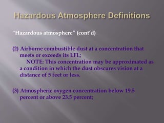 “Hazardous atmosphere” (cont’d)
(2) Airborne combustible dust at a concentration that
meets or exceeds its LFL;
NOTE: This concentration may be approximated as
a condition in which the dust obscures vision at a
distance of 5 feet or less.
(3) Atmospheric oxygen concentration below 19.5
percent or above 23.5 percent;
 