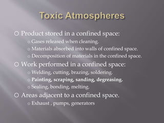 o Product stored in a confined space:
o Gases released when cleaning.
o Materials absorbed into walls of confined space.
o Decomposition of materials in the confined space.
o Work performed in a confined space:
o Welding, cutting, brazing, soldering.
o Painting, scraping, sanding, degreasing.
o Sealing, bonding, melting.
o Areas adjacent to a confined space.
o Exhaust , pumps, generators
 