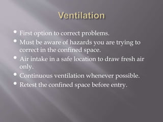 • First option to correct problems.
• Must be aware of hazards you are trying to
correct in the confined space.
• Air intake in a safe location to draw fresh air
only.
• Continuous ventilation whenever possible.
• Retest the confined space before entry.
 