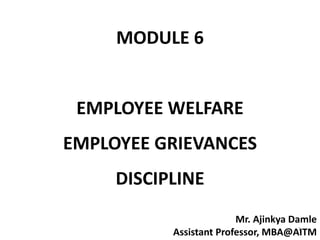 MODULE 6
EMPLOYEE WELFARE
EMPLOYEE GRIEVANCES
DISCIPLINE
1
Mr. Ajinkya Damle
Assistant Professor, MBA@AITM
 