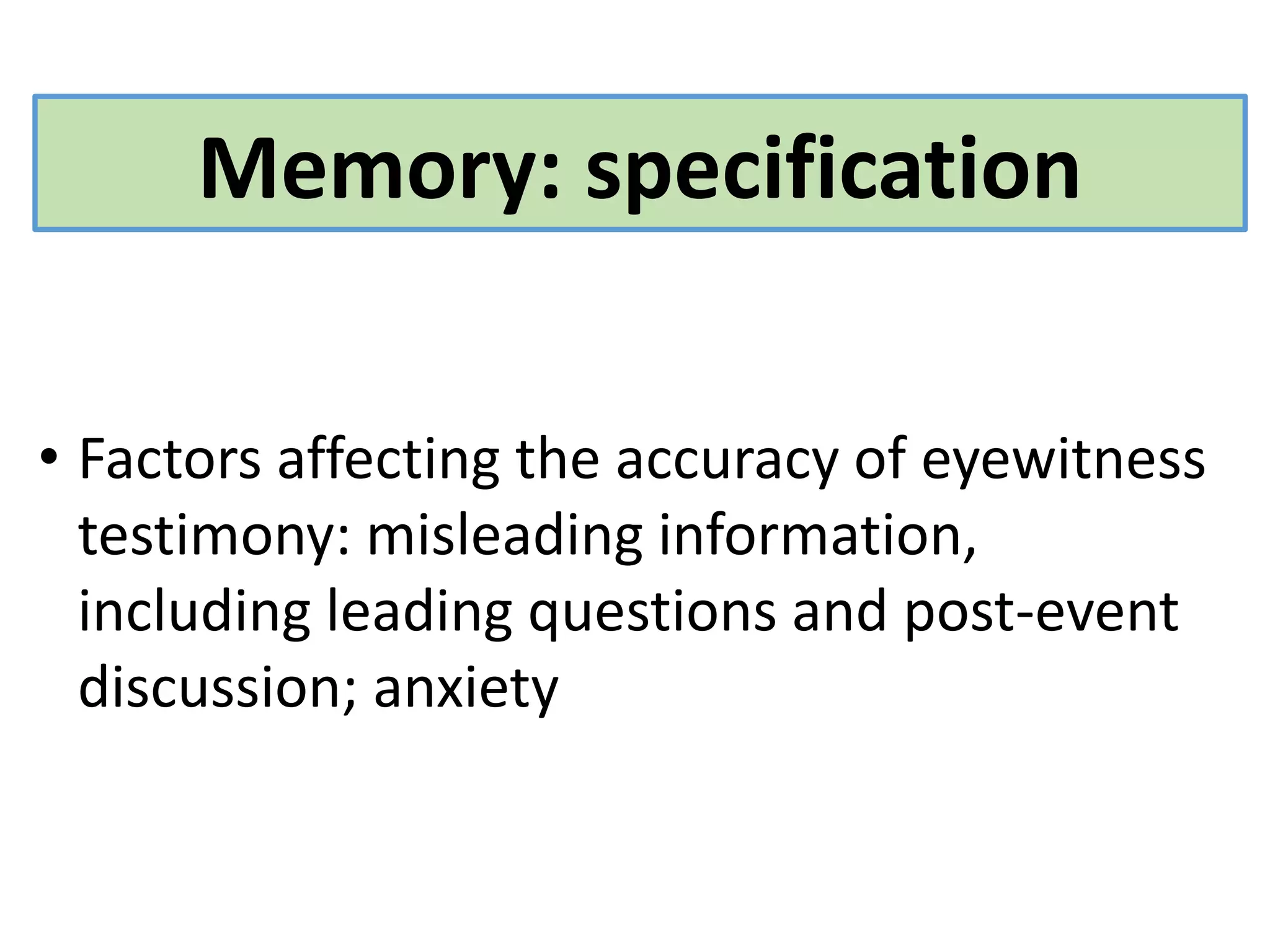 Memory: specification
• Factors affecting the accuracy of eyewitness
testimony: misleading information,
including leading questions and post-event
discussion; anxiety
 