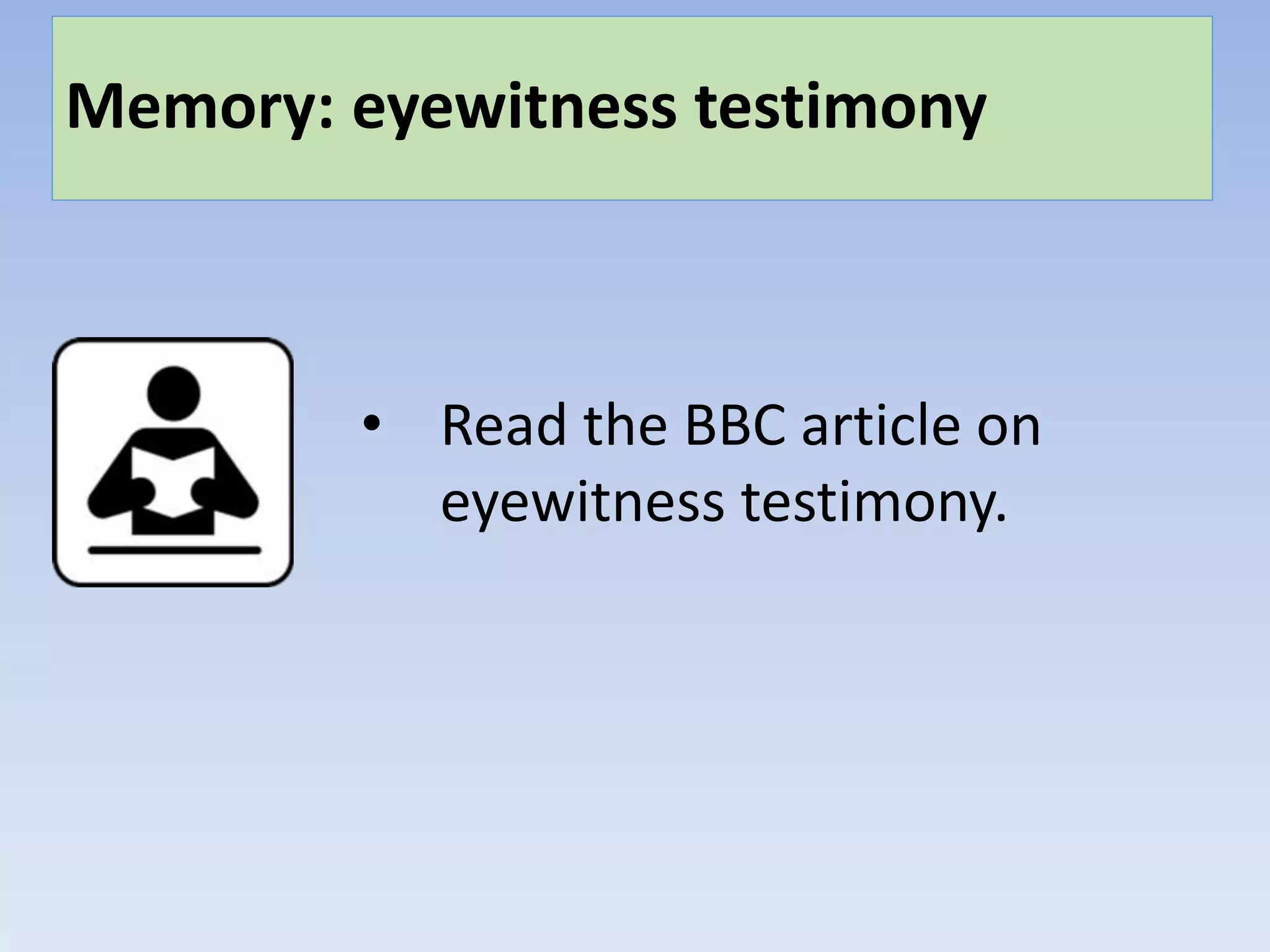 Memory: eyewitness testimony
• Read the BBC article on
eyewitness testimony.
 