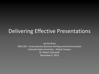Delivering Effective Presentations
Jaymie Brain
ORG 536 – Contemporary Business Writing and Communication
Colorado State University – Global Campus
Dr. Robert Olszewski
November 9, 2013

 
