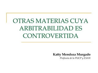 OTRAS MATERIAS CUYA
ARBITRABILIDAD ES
CONTROVERTIDA
Katty Mendoza Murgado
Profesora de la PUCP y ESAN
 