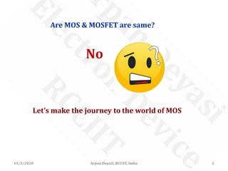 11/3/2020 Arpan Deyasi, RCCIIT, India 2
Are MOS & MOSFET are same?
No
Let’s make the journey to the world of MOS
 