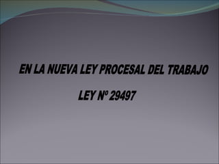 EN LA NUEVA LEY PROCESAL DEL TRABAJO LEY Nº 29497 