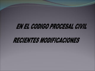 EN EL CODIGO PROCESAL CIVIL RECIENTES MODIFICACIONES 