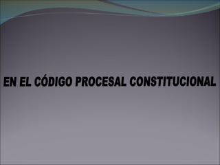 EN EL CÓDIGO PROCESAL CONSTITUCIONAL 
