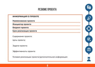8
Резюме проекта
Содержание проекта:
Цель проекта:
Задачи проекта:
Эффективность проекта:
Условия реализации проекта/дополнительная информация:
Наименование проекта
Инициатор проекта
Бюджет проекта
Срок реализации проекта
ИНФОРМАЦИЯ О ПРОЕКТЕ
 