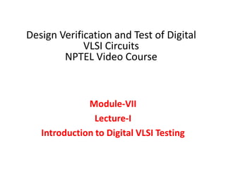 Module-VII
Lecture-I
Introduction to Digital VLSI Testing
Design Verification and Test of Digital
VLSI Circuits
NPTEL Video Course
 