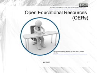 OER--BC 1
Open Educational Resources
(OERs)
This image “Knowledge_worker” by Orina 1985 is licensed
under the
Creative Commons Attribution-Share Alike 3.0 Unported license.
 