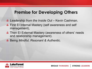 Premise for Developing Others
Leadership from the Inside Out – Kevin Cashman.
First EI Internal Mastery (self awareness and self
management),
Then EI External Mastery (awareness of others’ needs
and relationship management).
Being Mindful, Resonant & Authentic.
 