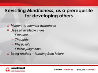 Revisiting Mindfulness, as a prerequisite
for developing others
Moment-to-moment awareness
Uses all available clues
̶ Emotions
̶ Thoughts
̶ Physicality
̶ Ethical judgments
Being resilient – learning from failure
 