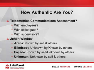 How Authentic Are You?
Teleometrics Communications Assessment?
̶ With employees?
̶ With colleagues?
̶ With supervisors?
Johari Window
̶ Arena: Known by self & others
̶ Blindspot: Unknown by/Known by others
̶ Façade: Known by self/Unknown by others
̶ Unknown: Unknown by self & others
 