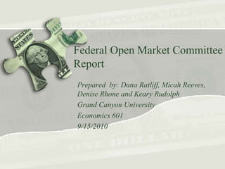 Federal Open Market Committee Report   Prepared  by: Dana Ratliff, Micah Reeves, Denise Rhone and Keary Rudolph Grand Canyon University Economics 601 9/15/2010 