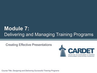 Creating Effective Presentations
Course Title: Designing and Delivering Successful Training Programs
Module 7:
Delivering and Managing Training Programs
 