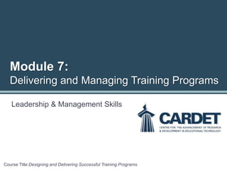 Leadership & Management Skills
Course Title:Designing and Delivering Successful Training Programs
Module 7:
Delivering and Managing Training Programs
 