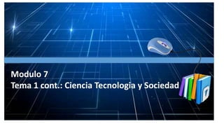 Modulo 7
Tema 1 cont.: Ciencia Tecnologia y Sociedad
 