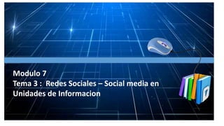 Modulo 7
Tema 3 : Redes Sociales – Social media en
Unidades de Informacion
 