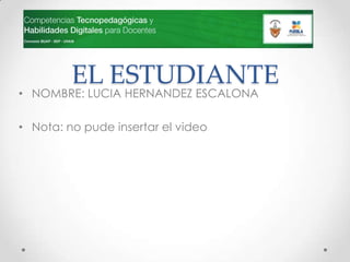 EL ESTUDIANTE
• NOMBRE: LUCIA HERNANDEZ ESCALONA

• Nota: no pude insertar el video
 
