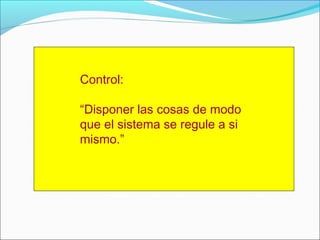 Control:
“Disponer las cosas de modo
que el sistema se regule a si
mismo.”
 